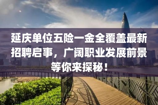 延慶單位五險(xiǎn)一金全覆蓋最新招聘啟事，廣闊職業(yè)發(fā)展前景等你來探秘！