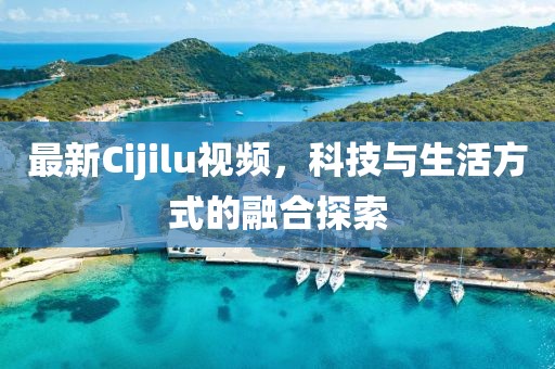 最新Cijilu視頻，科技與生活方式的融合探索