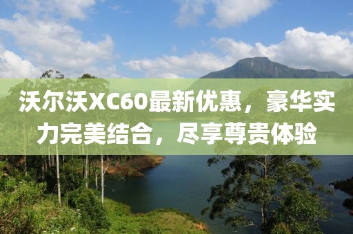 沃爾沃XC60最新優(yōu)惠,豪華實力完美結(jié)合,盡享尊貴體驗