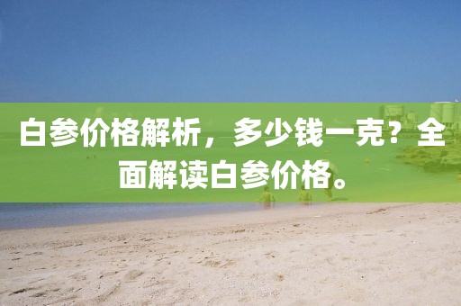 白參價(jià)格解析，多少錢一克？全面解讀白參價(jià)格。