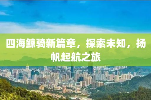 四海鯨騎新篇章,探索未知,揚(yáng)帆起航之旅