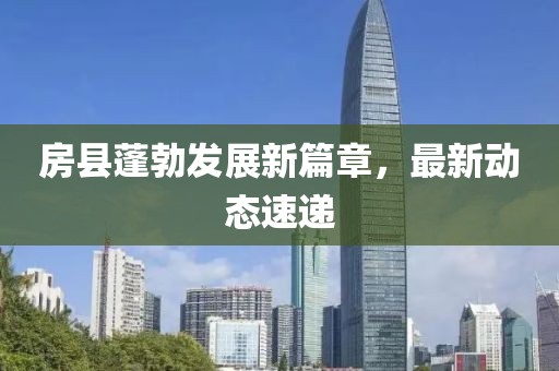 房縣蓬勃發(fā)展新篇章，最新動(dòng)態(tài)速遞