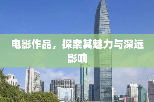 電影作品，探索其魅力與深遠(yuǎn)影響
