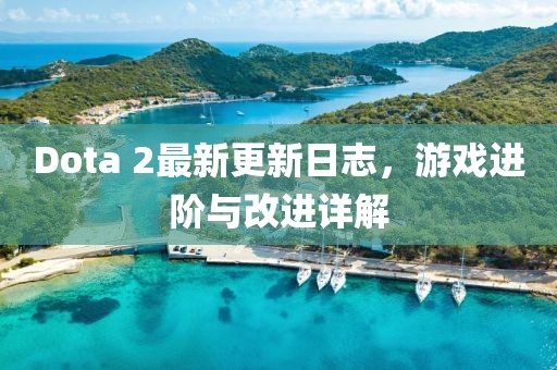 Dota 2最新更新日志，游戲進(jìn)階與改進(jìn)詳解