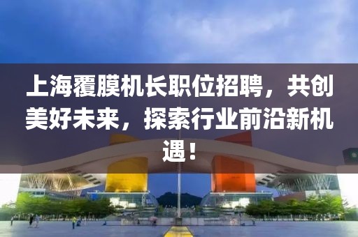 上海覆膜機(jī)長職位招聘，共創(chuàng)美好未來，探索行業(yè)前沿新機(jī)遇！