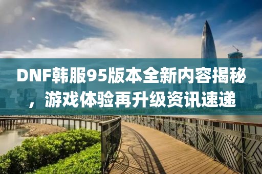 DNF韓服95版本全新內(nèi)容揭秘，游戲體驗(yàn)再升級資訊速遞