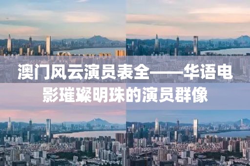 澳門風云演員表全——華語電影璀璨明珠的演員群像