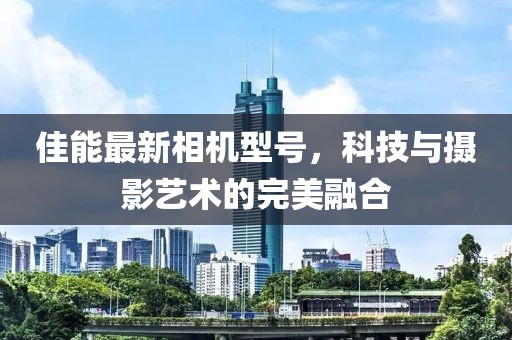 佳能最新相機型號，科技與攝影藝術(shù)的完美融合