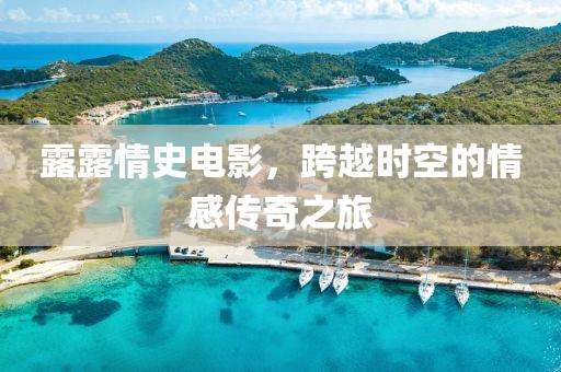 露露情史電影，跨越時(shí)空的情感傳奇之旅
