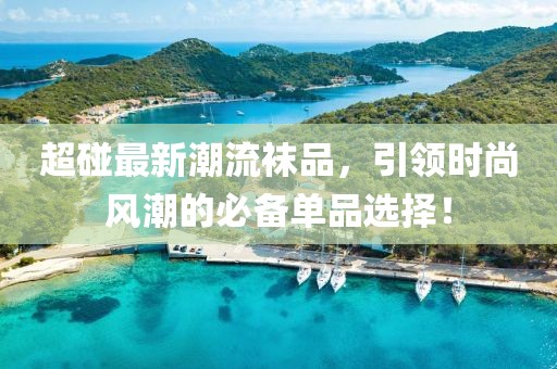 超碰最新潮流襪品,引領(lǐng)時尚風潮的必備單品選擇!