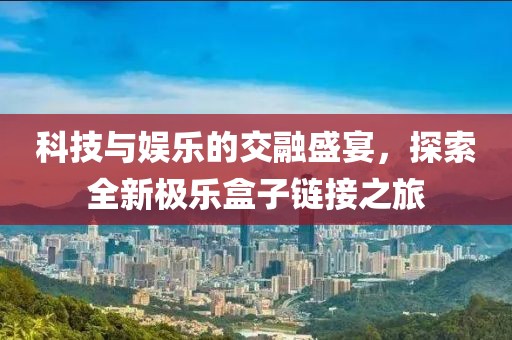 科技與娛樂的交融盛宴，探索全新極樂盒子鏈接之旅