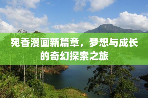 宛香漫畫新篇章，夢(mèng)想與成長(zhǎng)的奇幻探索之旅