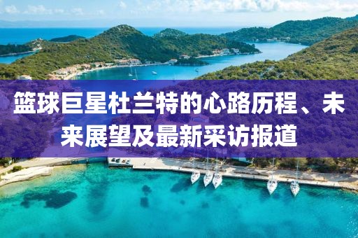 籃球巨星杜蘭特的心路歷程、未來(lái)展望及最新采訪報(bào)道