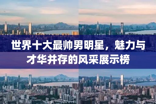 世界十大最帥男明星,魅力與才華并存的風(fēng)采展示榜