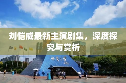 劉愷威最新主演劇集，深度探究與賞析